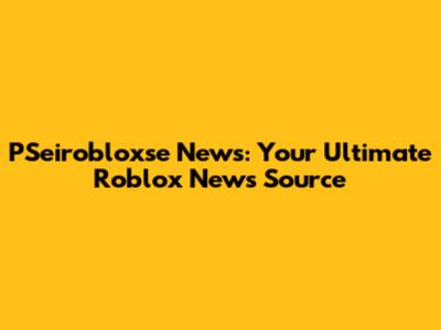 PSeirobloxse News: Your Ultimate Roblox News Source