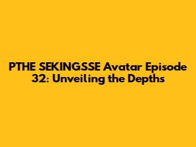 PTHE SEKING'SSE Avatar Episode 32: Unveiling the Depths