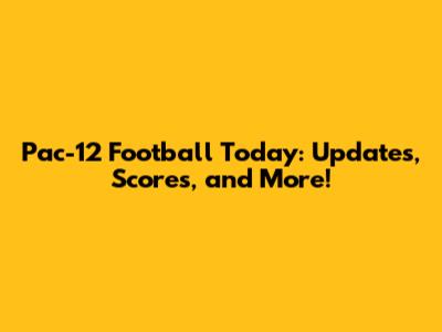Pac-12 Football Today: Updates, Scores, and More!