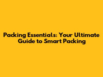 Packing Essentials: Your Ultimate Guide to Smart Packing