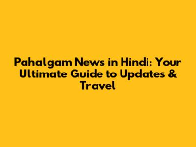 Pahalgam News in Hindi: Your Ultimate Guide to Updates & Travel