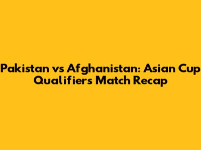 Pakistan vs Afghanistan: Asian Cup Qualifiers Match Recap