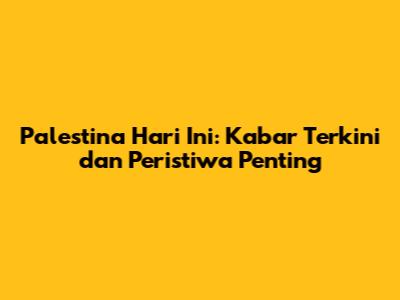 Palestina Hari Ini: Kabar Terkini dan Peristiwa Penting