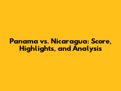 Panama vs. Nicaragua: Score, Highlights, and Analysis