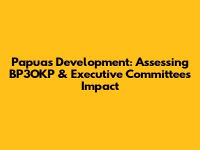 Papua's Development: Assessing BP3OKP & Executive Committee's Impact
