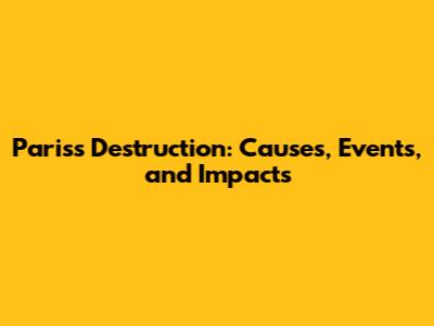 Paris's Destruction: Causes, Events, and Impacts