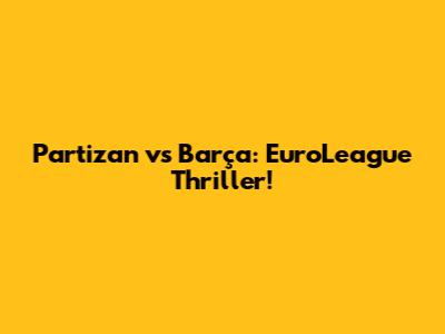 Partizan vs Barça: EuroLeague Thriller!