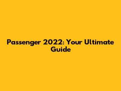 Passenger 2022: Your Ultimate Guide