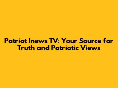 Patriot Inews TV: Your Source for Truth and Patriotic Views