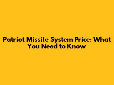 Patriot Missile System Price: What You Need to Know