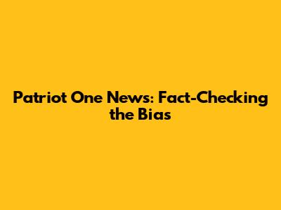 Patriot One News: Fact-Checking the Bias