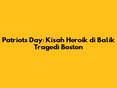 Patriots Day: Kisah Heroik di Balik Tragedi Boston
