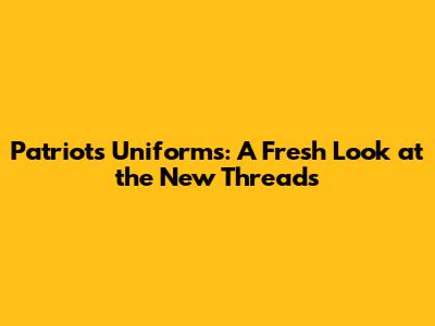 Patriots Uniforms: A Fresh Look at the New Threads