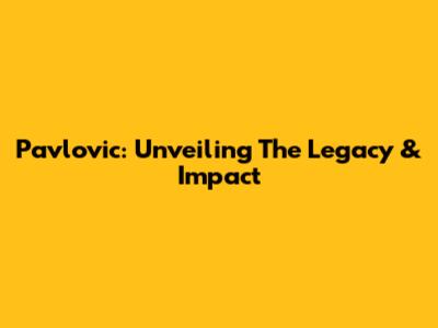 Pavlovic: Unveiling The Legacy & Impact