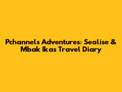 Pchannel's Adventures: Sealise & Mbak Ika's Travel Diary