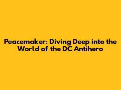 Peacemaker: Diving Deep into the World of the DC Antihero