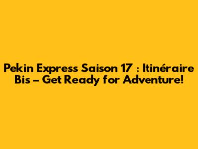 Pekin Express Saison 17 : Itinéraire Bis – Get Ready for Adventure!
