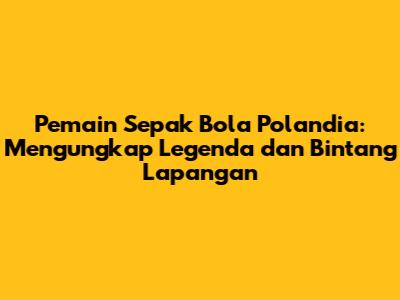 Pemain Sepak Bola Polandia: Mengungkap Legenda dan Bintang Lapangan