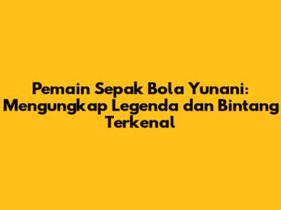 Pemain Sepak Bola Yunani: Mengungkap Legenda dan Bintang Terkenal