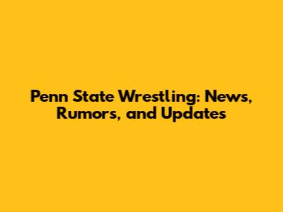 Penn State Wrestling: News, Rumors, and Updates