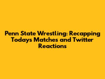 Penn State Wrestling: Recapping Today's Matches and Twitter Reactions
