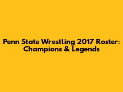Penn State Wrestling 2017 Roster: Champions & Legends