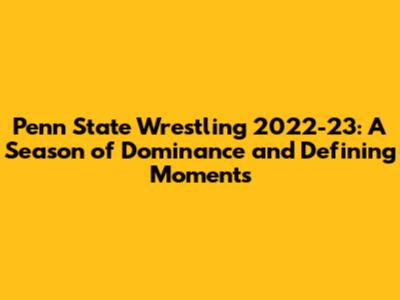 Penn State Wrestling 2022-23: A Season of Dominance and Defining Moments