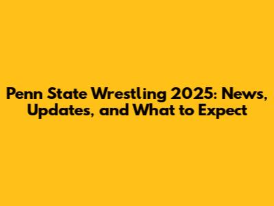 Penn State Wrestling 2025: News, Updates, and What to Expect