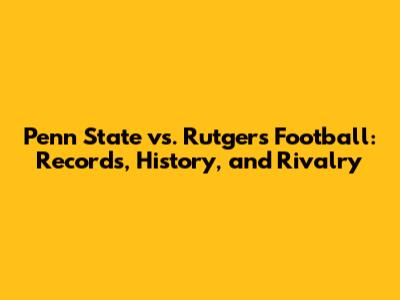 Penn State vs. Rutgers Football: Records, History, and Rivalry