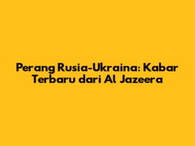 Perang Rusia-Ukraina: Kabar Terbaru dari Al Jazeera