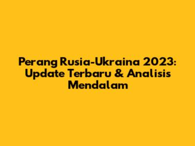 Perang Rusia-Ukraina 2023: Update Terbaru & Analisis Mendalam