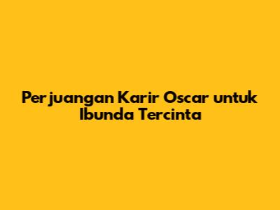 Perjuangan Karir Oscar untuk Ibunda Tercinta
