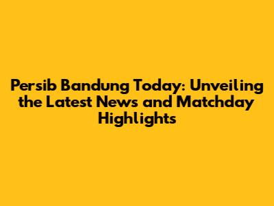 Persib Bandung Today: Unveiling the Latest News and Matchday Highlights