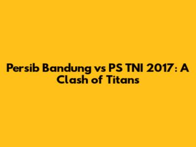 Persib Bandung vs PS TNI 2017: A Clash of Titans