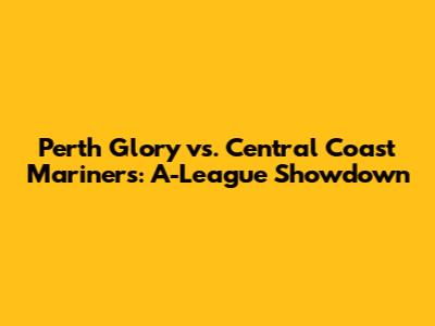 Perth Glory vs. Central Coast Mariners: A-League Showdown