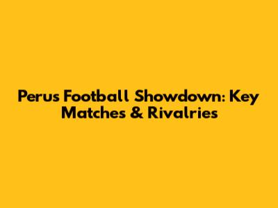Peru's Football Showdown: Key Matches & Rivalries