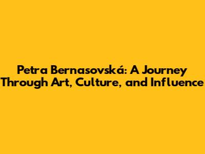 Petra Bernasovská: A Journey Through Art, Culture, and Influence