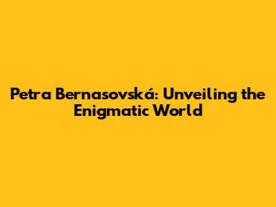 Petra Bernasovská: Unveiling the Enigmatic World