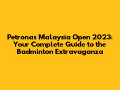 Petronas Malaysia Open 2023: Your Complete Guide to the Badminton Extravaganza