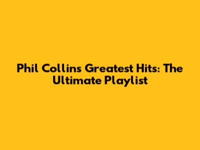 Phil Collins' Greatest Hits: The Ultimate Playlist