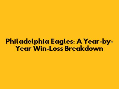 Philadelphia Eagles: A Year-by-Year Win-Loss Breakdown