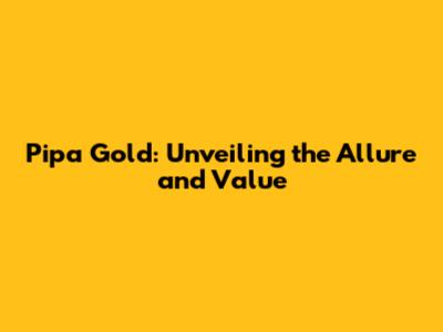 Pipa Gold: Unveiling the Allure and Value