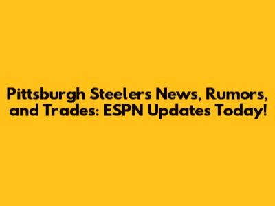 Pittsburgh Steelers News, Rumors, and Trades: ESPN Updates Today!