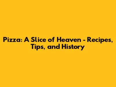 Pizza: A Slice of Heaven - Recipes, Tips, and History