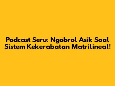 Podcast Seru: Ngobrol Asik Soal Sistem Kekerabatan Matrilineal!