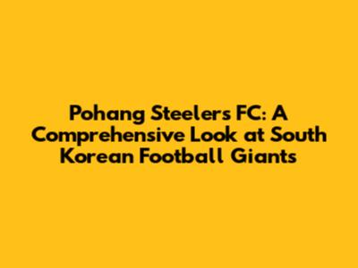 Pohang Steelers FC: A Comprehensive Look at South Korean Football Giants
