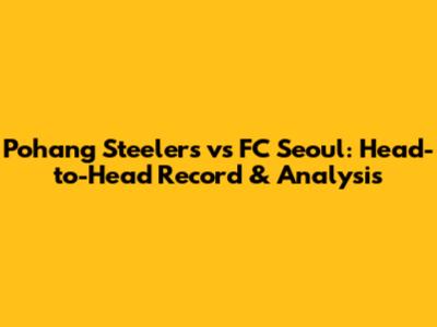 Pohang Steelers vs FC Seoul: Head-to-Head Record & Analysis