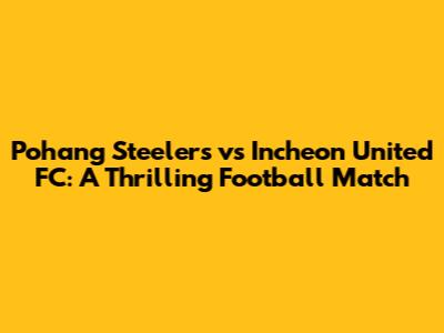 Pohang Steelers vs Incheon United FC: A Thrilling Football Match