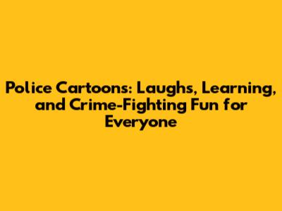 Police Cartoons: Laughs, Learning, and Crime-Fighting Fun for Everyone