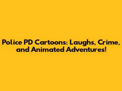 Police PD Cartoons: Laughs, Crime, and Animated Adventures!